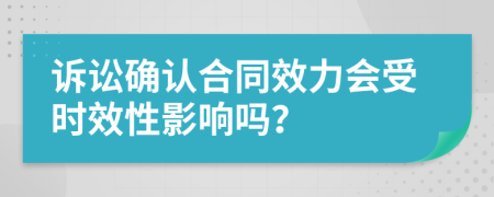 訴訟確認合同效力會受時效性影響嗎？