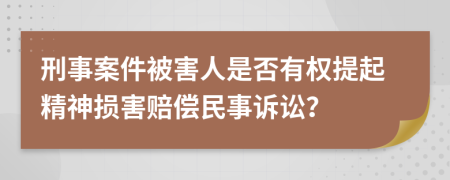 刑事案件被害人是否有權(quán)提起精神損害賠償民事訴訟？