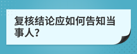 復(fù)核結(jié)論應(yīng)如何告知當(dāng)事人？