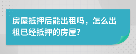 房屋抵押后能出租嗎，怎么出租已經抵押的房屋？