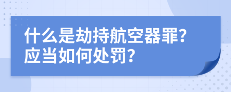 什么是劫持航空器罪？應(yīng)當(dāng)如何處罰？