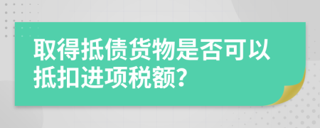 取得抵債貨物是否可以抵扣進項稅額？