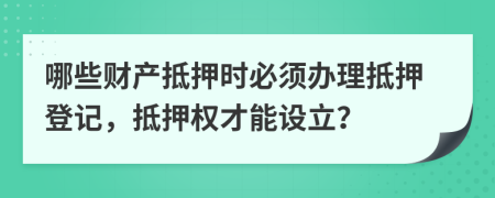 哪些財(cái)產(chǎn)抵押時(shí)必須辦理抵押登記，抵押權(quán)才能設(shè)立？