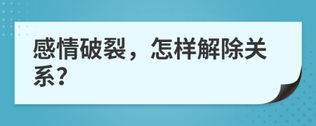 感情破裂，怎樣解除關(guān)系？