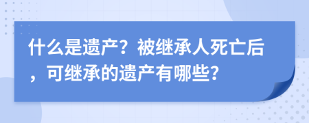 什么是遺產(chǎn)？被繼承人死亡后，可繼承的遺產(chǎn)有哪些？