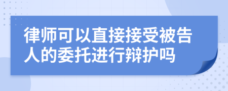 律師可以直接接受被告人的委托進行辯護嗎