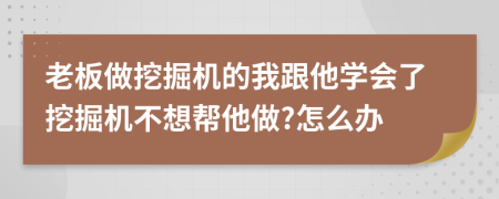 老板做挖掘機(jī)的我跟他學(xué)會(huì)了挖掘機(jī)不想幫他做?怎么辦