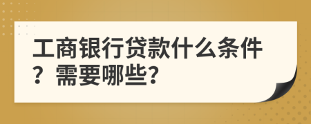 工商銀行貸款什么條件？需要哪些？
