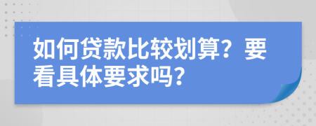 如何貸款比較劃算？要看具體要求嗎？