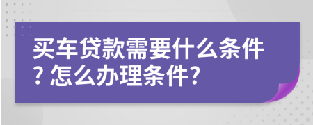 買車貸款需要什么條件? 怎么辦理?xiàng)l件?
