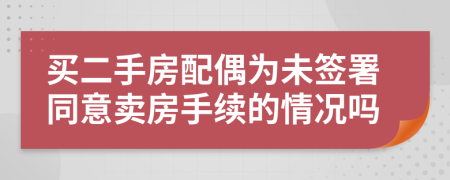 買二手房配偶為未簽署同意賣房手續(xù)的情況嗎