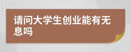 請問大學生創(chuàng)業(yè)能有無息嗎