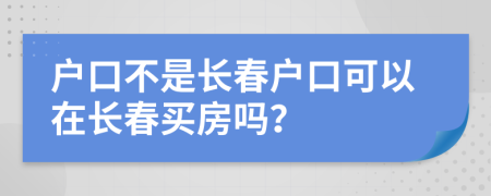 戶口不是長(zhǎng)春戶口可以在長(zhǎng)春買房嗎？