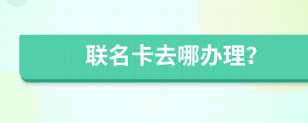 聯(lián)名卡去哪辦理？