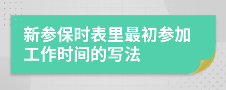 新參保時(shí)表里最初參加工作時(shí)間的寫法