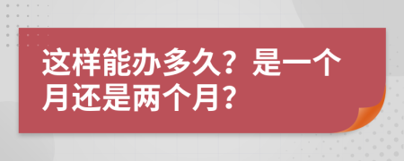 這樣能辦多久？是一個(gè)月還是兩個(gè)月？