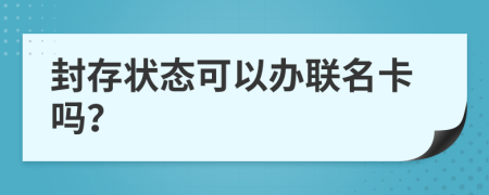 封存狀態(tài)可以辦聯(lián)名卡嗎？