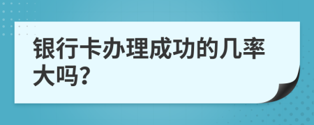 銀行卡辦理成功的幾率大嗎？