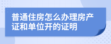 普通住房怎么辦理房產(chǎn)證和單位開的證明