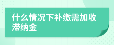 什么情況下補(bǔ)繳需加收滯納金