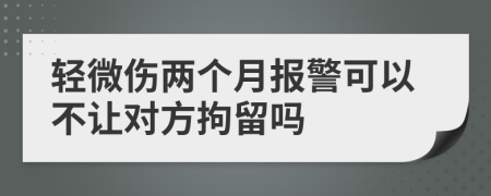 輕微傷兩個(gè)月報(bào)警可以不讓對(duì)方拘留嗎