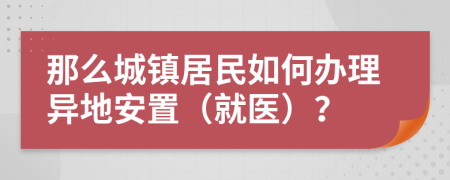 那么城鎮(zhèn)居民如何辦理異地安置（就醫(yī)）？