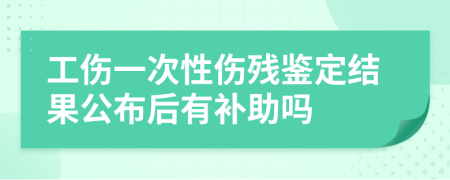 工傷一次性傷殘鑒定結(jié)果公布后有補助嗎