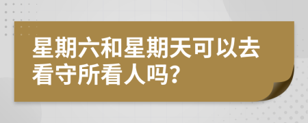 星期六和星期天可以去看守所看人嗎？