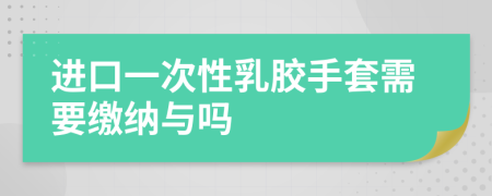 進(jìn)口一次性乳膠手套需要繳納與嗎