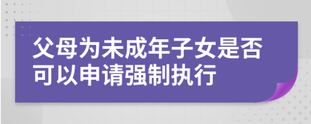 父母為未成年子女是否可以申請強制執(zhí)行
