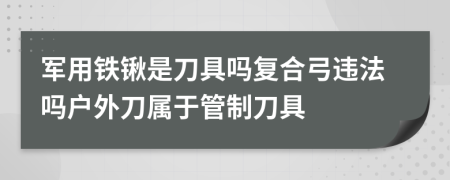 軍用鐵鍬是刀具嗎復(fù)合弓違法嗎戶外刀屬于管制刀具