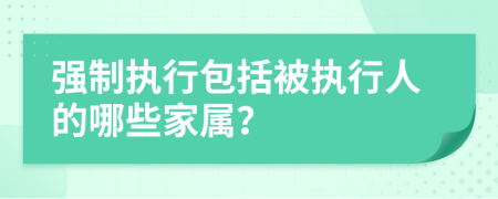 強(qiáng)制執(zhí)行包括被執(zhí)行人的哪些家屬？