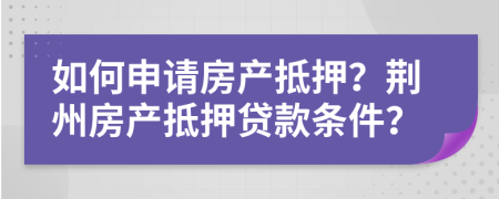 如何申請(qǐng)房產(chǎn)抵押？荊州房產(chǎn)抵押貸款條件？