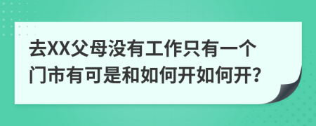 去XX父母沒有工作只有一個門市有可是和如何開如何開？