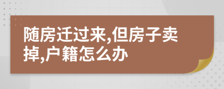 隨房遷過(guò)來(lái),但房子賣掉,戶籍怎么辦