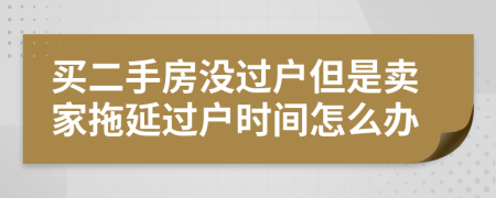 買二手房沒過戶但是賣家拖延過戶時間怎么辦