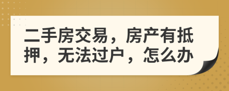 二手房交易，房產(chǎn)有抵押，無法過戶，怎么辦