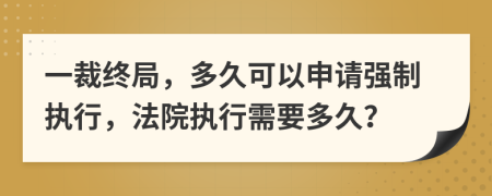 一裁終局，多久可以申請(qǐng)強(qiáng)制執(zhí)行，法院執(zhí)行需要多久？