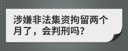 涉嫌非法集資拘留兩個月了，會判刑嗎？