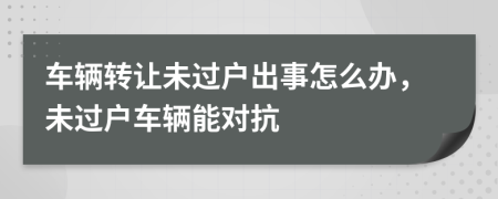 車輛轉讓未過戶出事怎么辦，未過戶車輛能對抗
