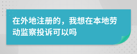 在外地注冊的，我想在本地勞動監(jiān)察投訴可以嗎