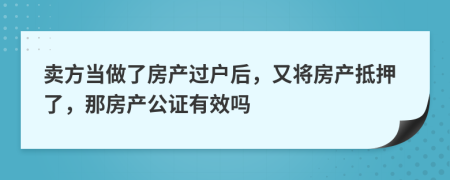 賣方當(dāng)做了房產(chǎn)過戶后，又將房產(chǎn)抵押了，那房產(chǎn)公證有效嗎