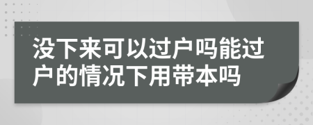 沒下來可以過戶嗎能過戶的情況下用帶本嗎