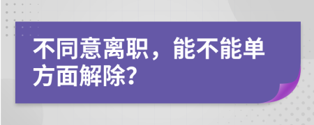 不同意離職，能不能單方面解除？
