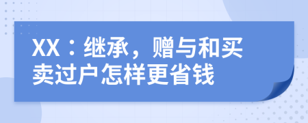 XX：繼承，贈(zèng)與和買賣過戶怎樣更省錢