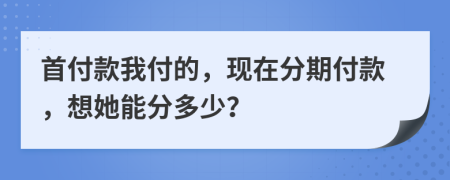 首付款我付的，現(xiàn)在分期付款，想她能分多少？
