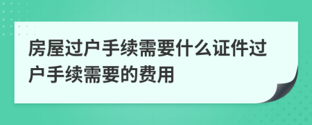 房屋過戶手續(xù)需要什么證件過戶手續(xù)需要的費(fèi)用
