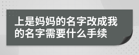 上是媽媽的名字改成我的名字需要什么手續(xù)