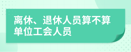 離休、退休人員算不算單位工會人員