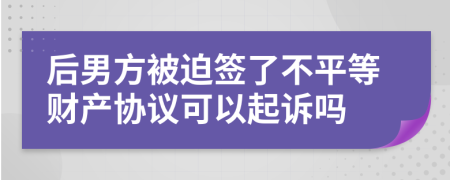 后男方被迫簽了不平等財(cái)產(chǎn)協(xié)議可以起訴嗎